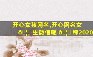 开心女孩网名,开心网名女 🦋 生微信昵 🦍 称2020